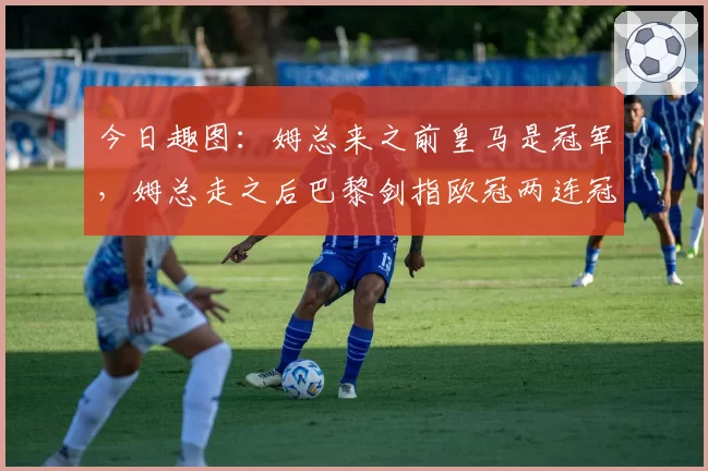 今日趣图:姆总来之前皇马是冠军,姆总走之后巴黎剑指欧冠两连冠