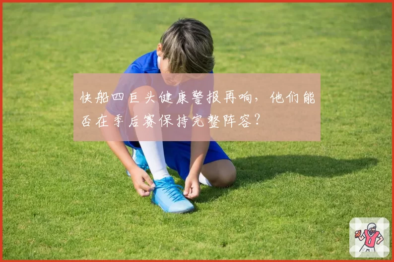 快船四巨头健康警报再响,他们能否在季后赛保持完整阵容?