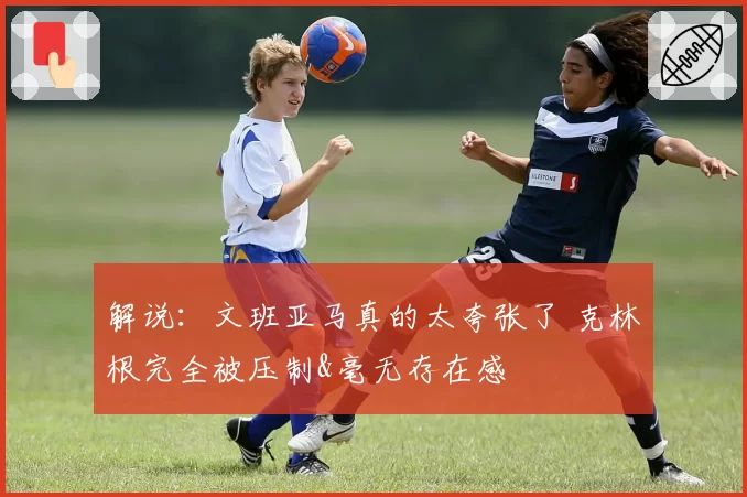 解说：文班亚马真的太夸张了 克林根完全被压制&毫无存在感