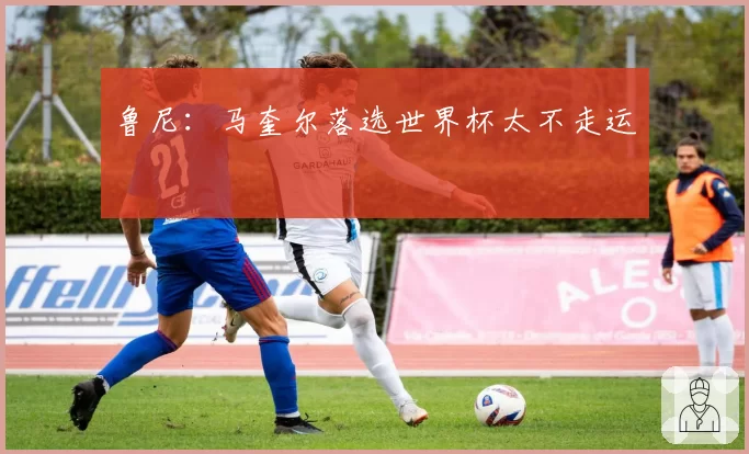鲁尼:马奎尔落选世界杯太不走运
