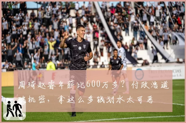 周琦赵睿年薪比600万多？付政浩道破机密，拿这么多钱划水太可恶