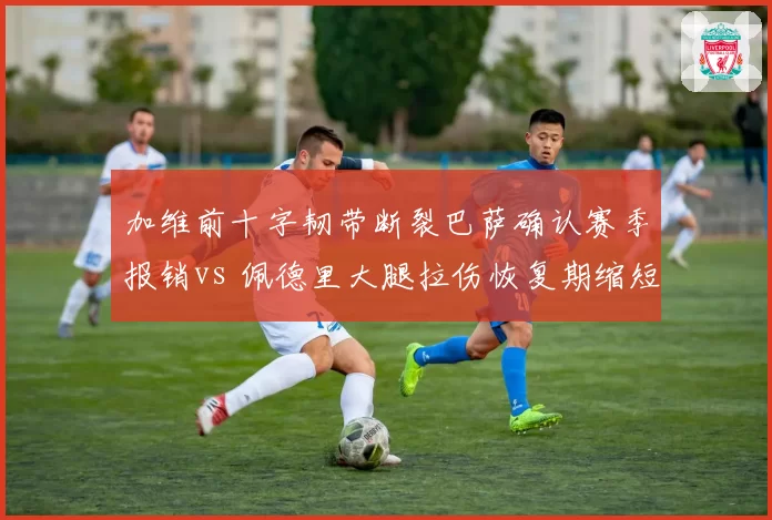 加维前十字韧带断裂巴萨确认赛季报销vs 佩德里大腿拉伤恢复期缩短有望战皇马