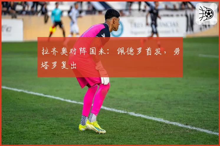 拉齐奥对阵国米：佩德罗首发，劳塔罗复出