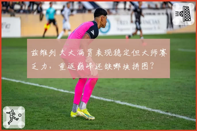 兹维列夫大满贯表现稳定但大师赛乏力,重返巅峰还缺哪块拼图?