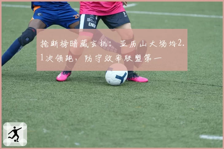 抢断榜暗藏玄机:亚历山大场均2.1次领跑,防守效率联盟第一