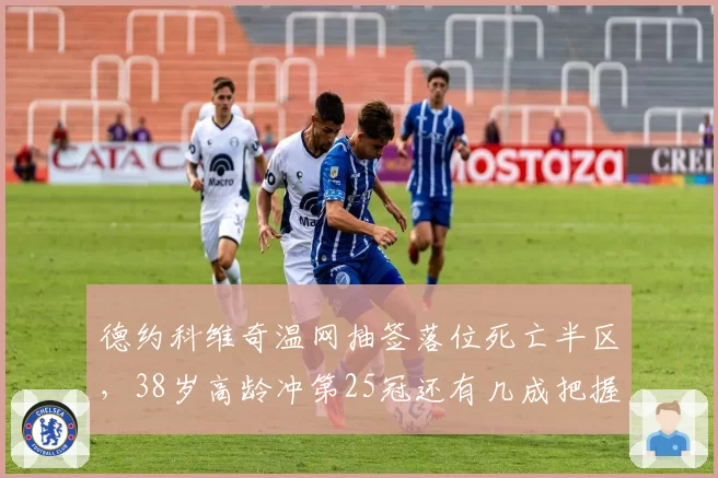 德约科维奇温网抽签落位死亡半区,38岁高龄冲第25冠还有几成把握?