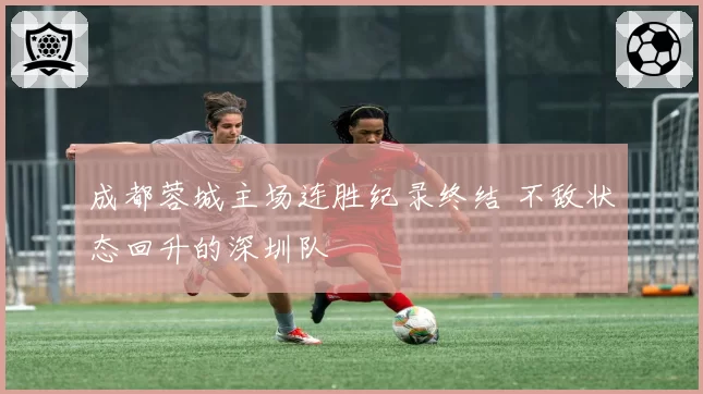 成都蓉城主场连胜纪录终结 不敌状态回升的深圳队