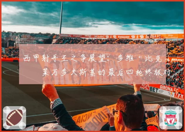 西甲射手王之争展望：多维·比克与莱万多夫斯基的最后四轮终极对决