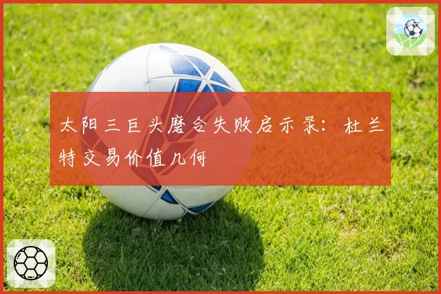 太阳三巨头磨合失败启示录:杜兰特交易价值几何