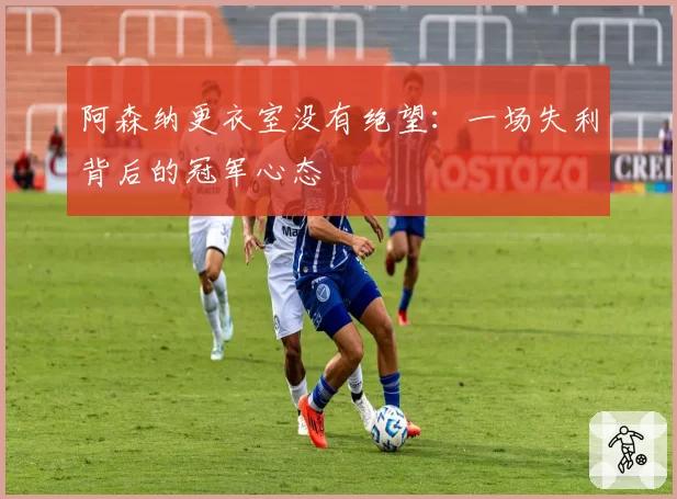 阿森纳更衣室没有绝望:一场失利背后的冠军心态