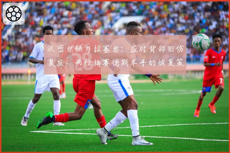 汉密尔顿与拉塞尔：应对背部旧伤复发，两位梅赛德斯车手的恢复策略差异