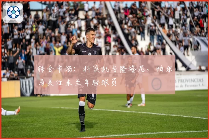 转会市场:科莫托与隆塔尼,帕尔马关注米兰年轻球员