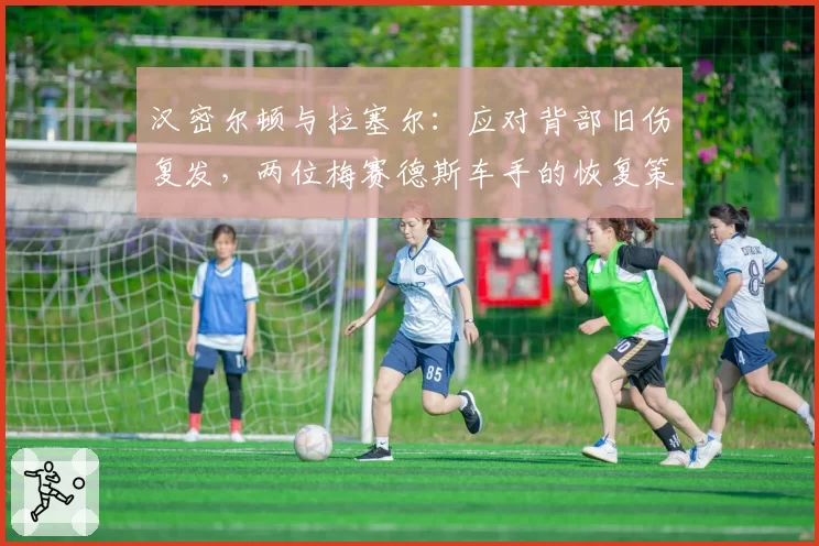 汉密尔顿与拉塞尔:应对背部旧伤复发,两位梅赛德斯车手的恢复策略差异