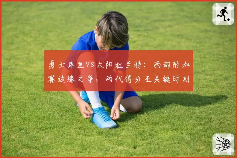 勇士库里vs太阳杜兰特：西部附加赛边缘之争，两代得分王关键时刻效率隔空较量