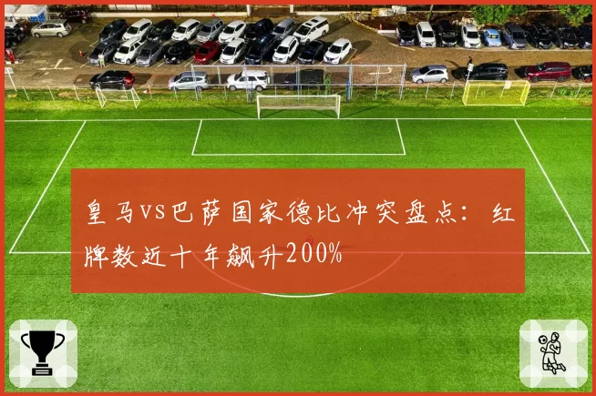 皇马vs巴萨国家德比冲突盘点:红牌数近十年飙升200%