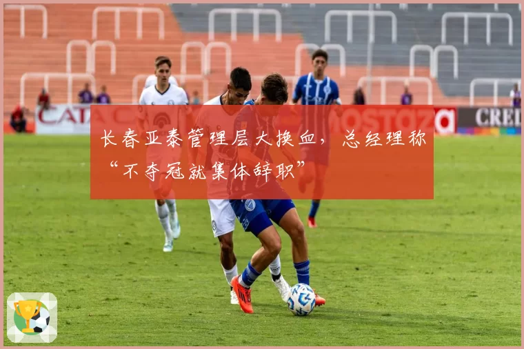 长春亚泰管理层大换血，总经理称“不夺冠就集体辞职”