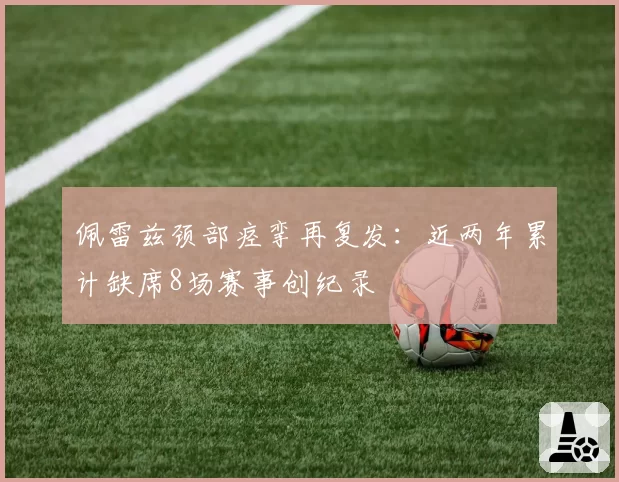 佩雷兹颈部痉挛再复发：近两年累计缺席8场赛事创纪录