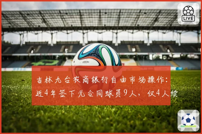 吉林九台农商银行自由市场操作:近4年签下无合同球员9人,仅4人续约