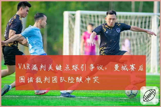 VAR漏判关键点球引争议,曼城赛后围堵裁判团队险酿冲突