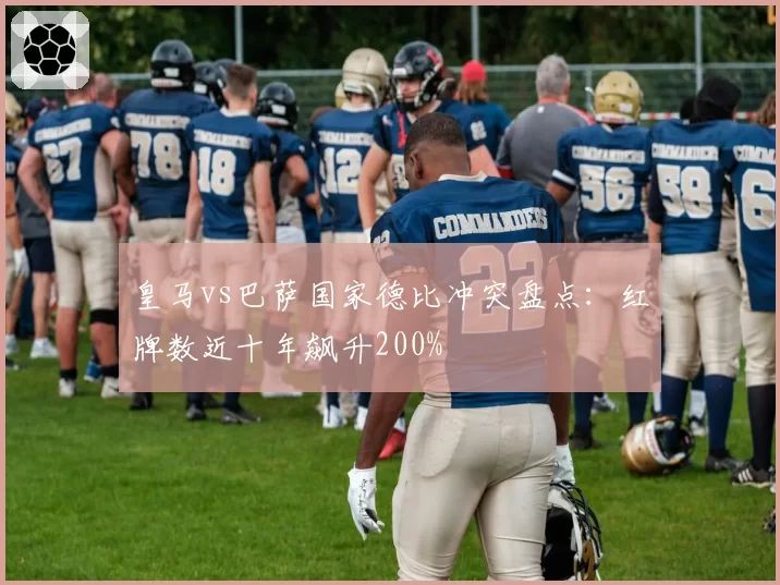 皇马vs巴萨国家德比冲突盘点:红牌数近十年飙升200%