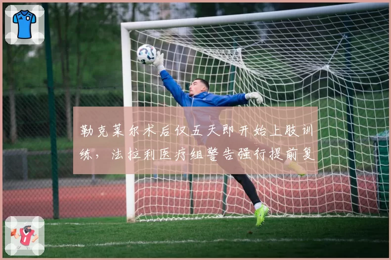 勒克莱尔术后仅五天即开始上肢训练，法拉利医疗组警告强行提前复出或致赛季报销