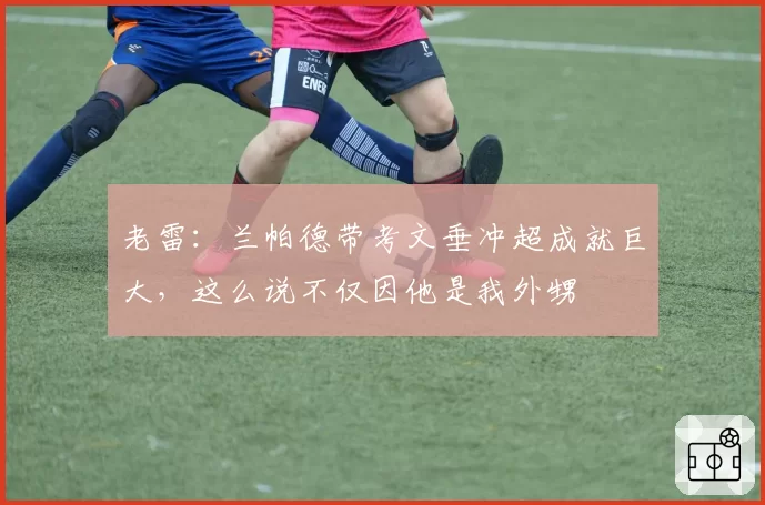 老雷：兰帕德带考文垂冲超成就巨大，这么说不仅因他是我外甥