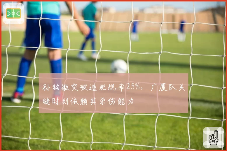 孙铭徽突破造犯规率25%,广厦队关键时刻依赖其杀伤能力