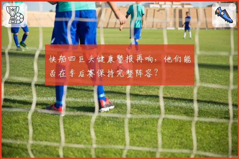 快船四巨头健康警报再响,他们能否在季后赛保持完整阵容?