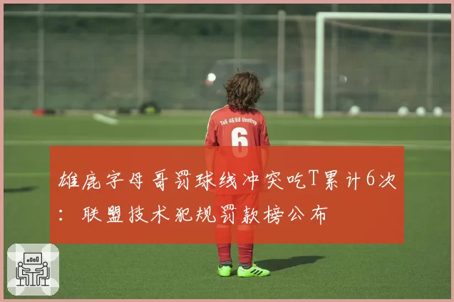 雄鹿字母哥罚球线冲突吃T累计6次：联盟技术犯规罚款榜公布