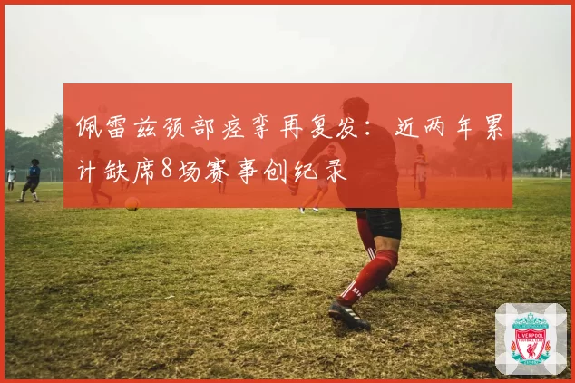 佩雷兹颈部痉挛再复发：近两年累计缺席8场赛事创纪录