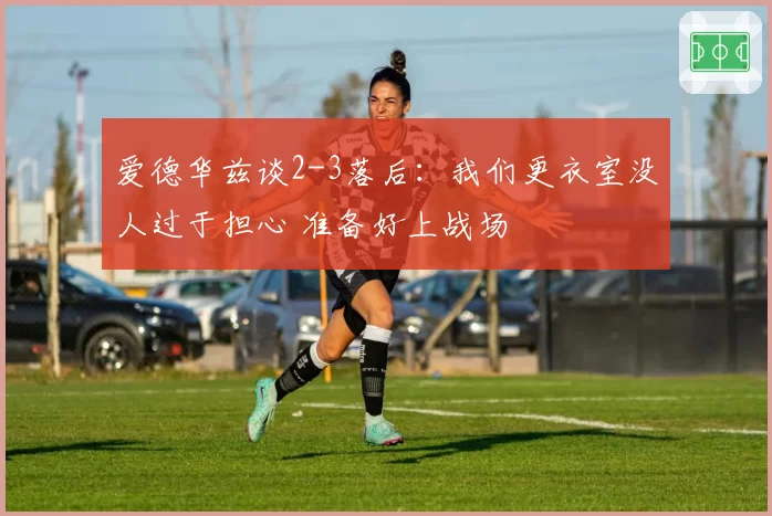 爱德华兹谈2-3落后:我们更衣室没人过于担心 准备好上战场
