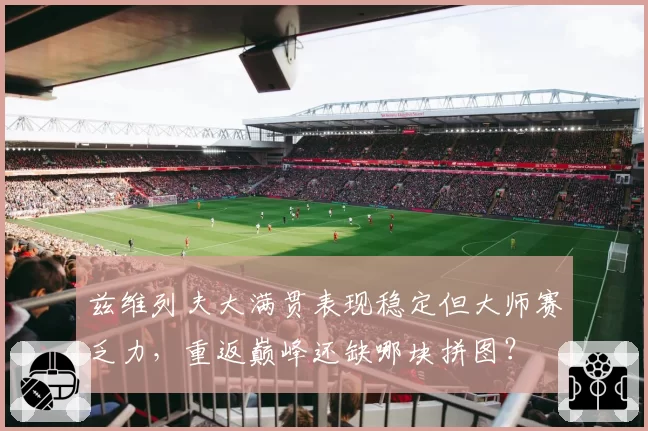 兹维列夫大满贯表现稳定但大师赛乏力,重返巅峰还缺哪块拼图?