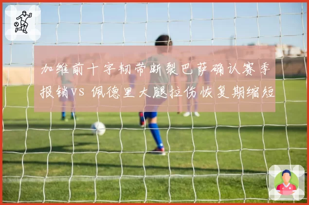 加维前十字韧带断裂巴萨确认赛季报销vs 佩德里大腿拉伤恢复期缩短有望战皇马