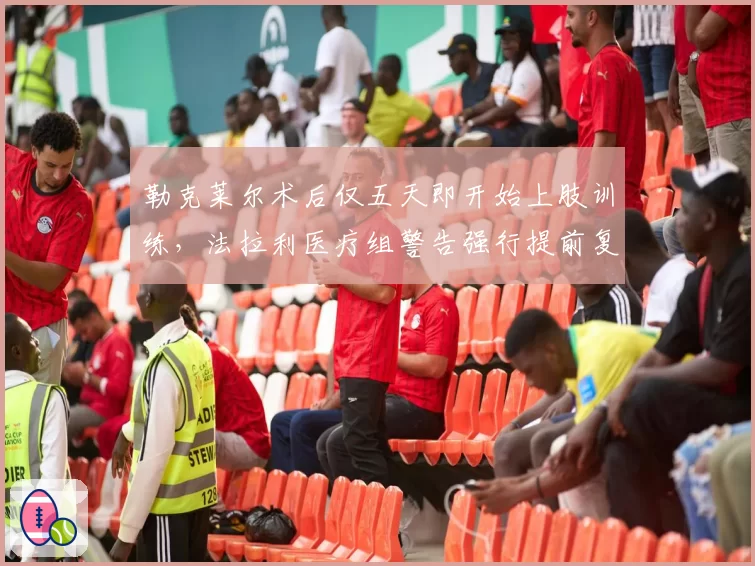 勒克莱尔术后仅五天即开始上肢训练，法拉利医疗组警告强行提前复出或致赛季报销