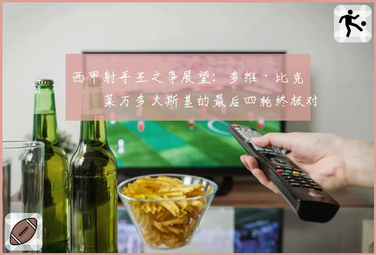 西甲射手王之争展望：多维·比克与莱万多夫斯基的最后四轮终极对决