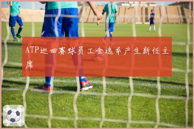 ATP巡回赛球员工会选举产生新任主席