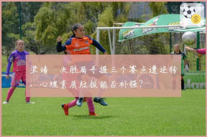 梁靖崑决胜局手握三个赛点遭逆转,心理素质短板能否补强?