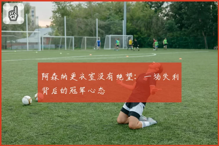 阿森纳更衣室没有绝望:一场失利背后的冠军心态