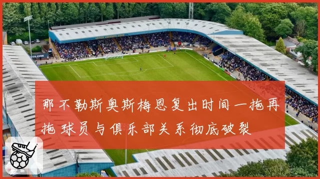 那不勒斯奥斯梅恩复出时间一拖再拖 球员与俱乐部关系彻底破裂