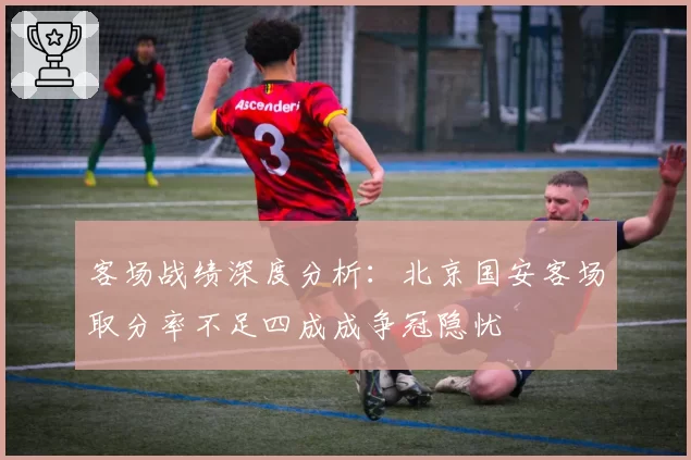 客场战绩深度分析:北京国安客场取分率不足四成成争冠隐忧