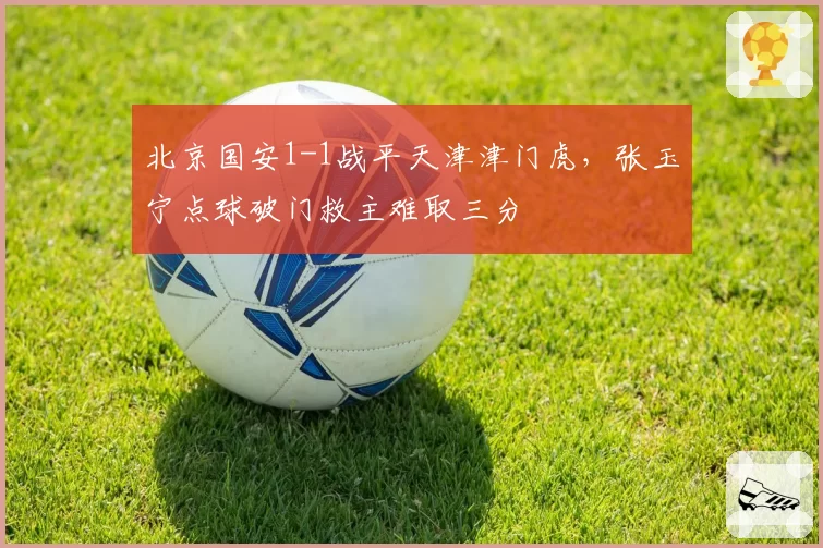 北京国安1-1战平天津津门虎,张玉宁点球破门救主难取三分