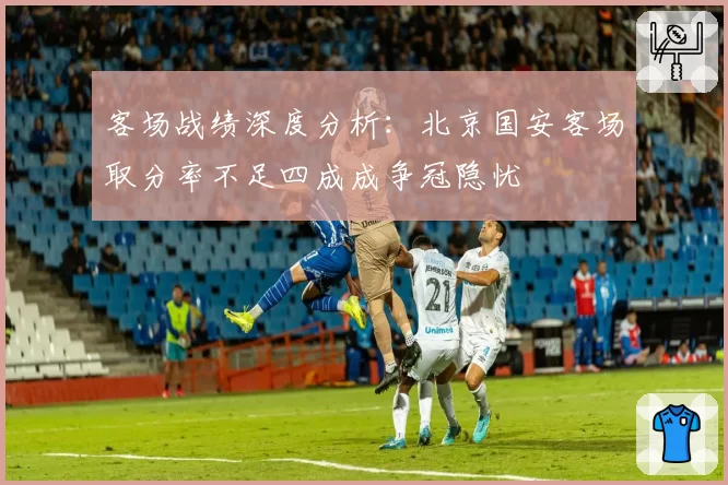 客场战绩深度分析:北京国安客场取分率不足四成成争冠隐忧