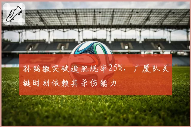 孙铭徽突破造犯规率25%,广厦队关键时刻依赖其杀伤能力