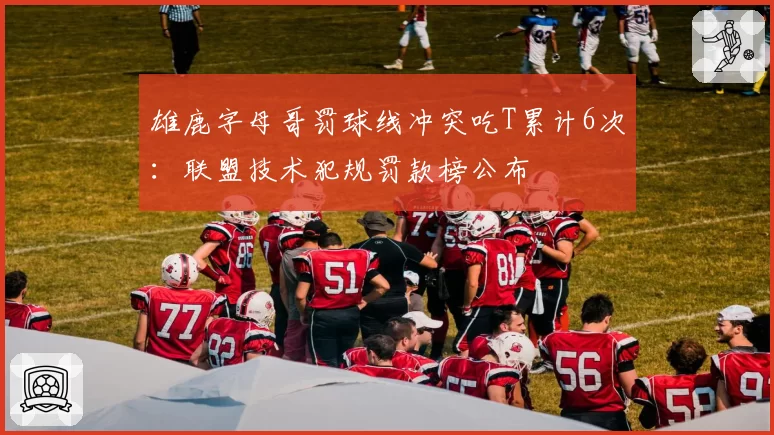 雄鹿字母哥罚球线冲突吃T累计6次：联盟技术犯规罚款榜公布