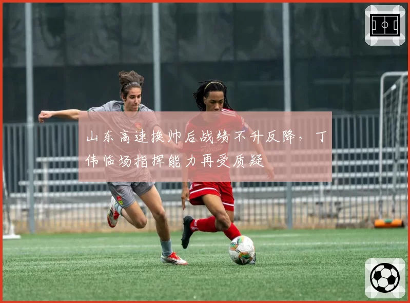 山东高速换帅后战绩不升反降，丁伟临场指挥能力再受质疑