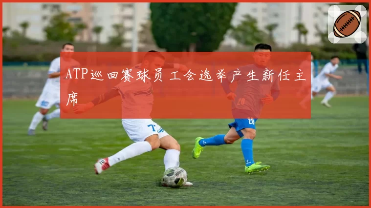ATP巡回赛球员工会选举产生新任主席